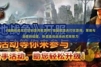 (建基地造兵打仗的游戏老游戏) 建基地造兵打仗游戏，策略与激情的碰撞，探索虚拟战场的无限魅力