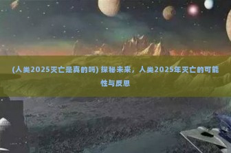 (人类2025灭亡是真的吗) 探秘未来，人类2025年灭亡的可能性与反思