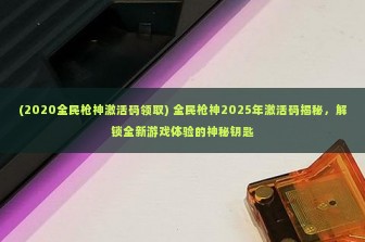 (2020全民枪神激活码领取) 全民枪神2025年激活码揭秘，解锁全新游戏体验的神秘钥匙