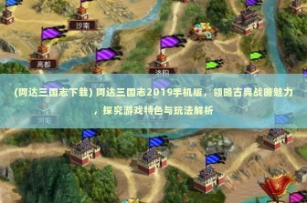 (阿达三国志下载) 阿达三国志2019手机版，领略古典战略魅力，探究游戏特色与玩法解析