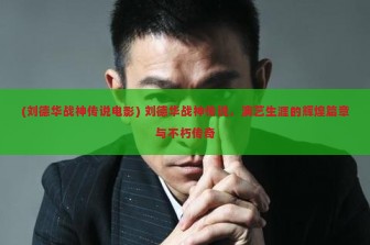 (刘德华战神传说电影) 刘德华战神传说，演艺生涯的辉煌篇章与不朽传奇