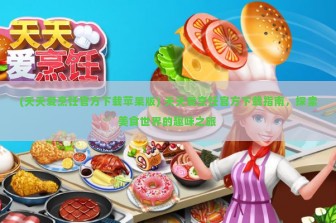 (天天爱烹饪官方下载苹果版) 天天爱烹饪官方下载指南，探索美食世界的趣味之旅