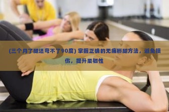 (三个月了腿还弯不了90度) 掌握正确的无痛掰腿方法，避免损伤，提升柔韧性