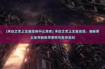 (末日之无上王座结局什么意思) 末日之无上王座后续，揭秘废土世界的秩序重构与生存法则