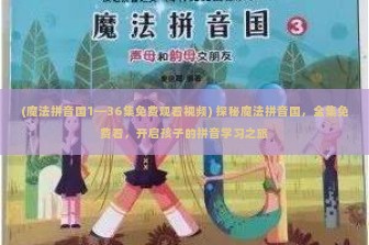 (魔法拼音国1—36集免费观看视频) 探秘魔法拼音国，全集免费看，开启孩子的拼音学习之旅