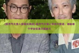 (超元气火柴人隐藏兑换码) 超元气火柴人折扣大放送，揭秘哪个平台优惠力度最大